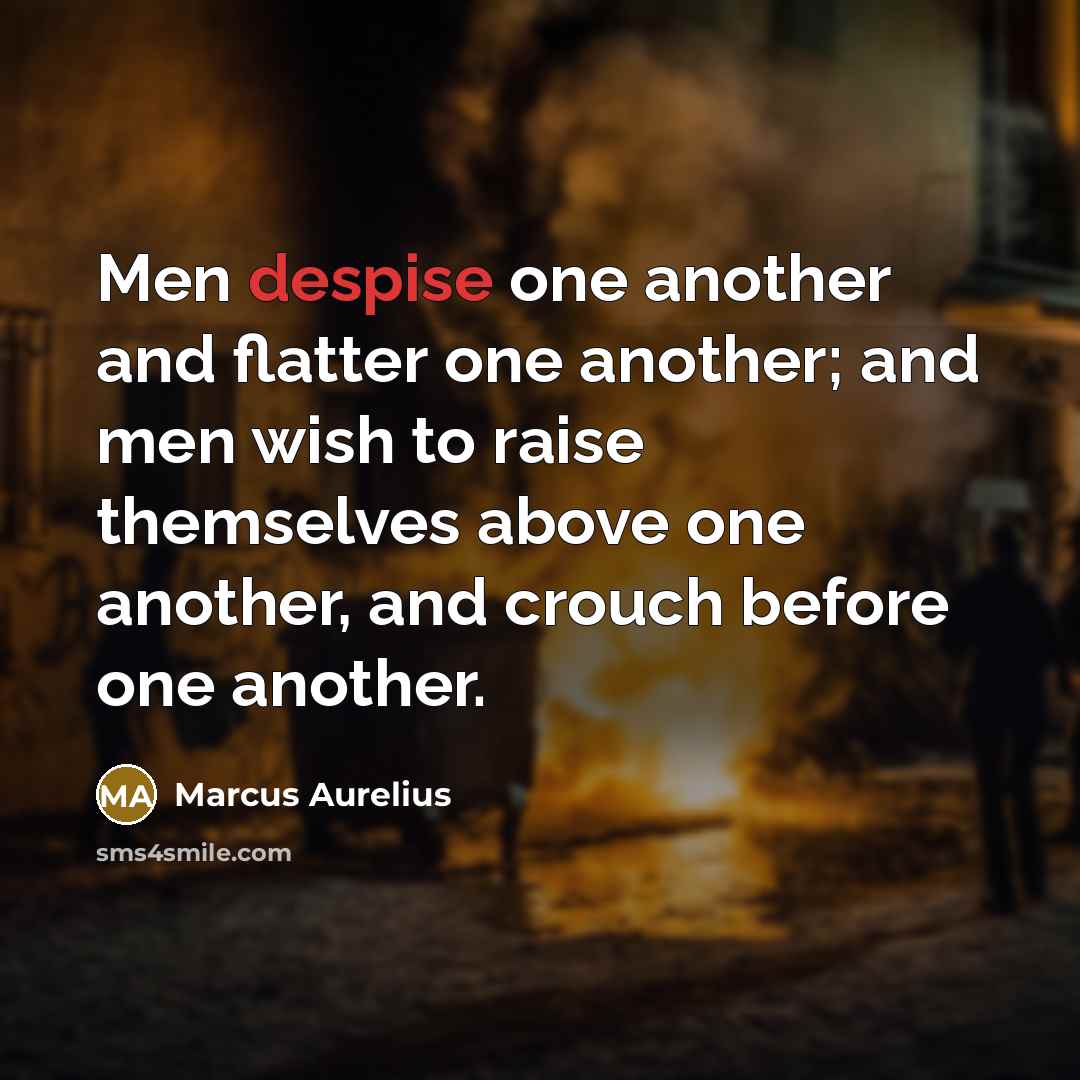 “Men despise one another and flatter one another; and men wish to raise themselves above one another, and crouch before one another.” quote by Marcus Aurelius