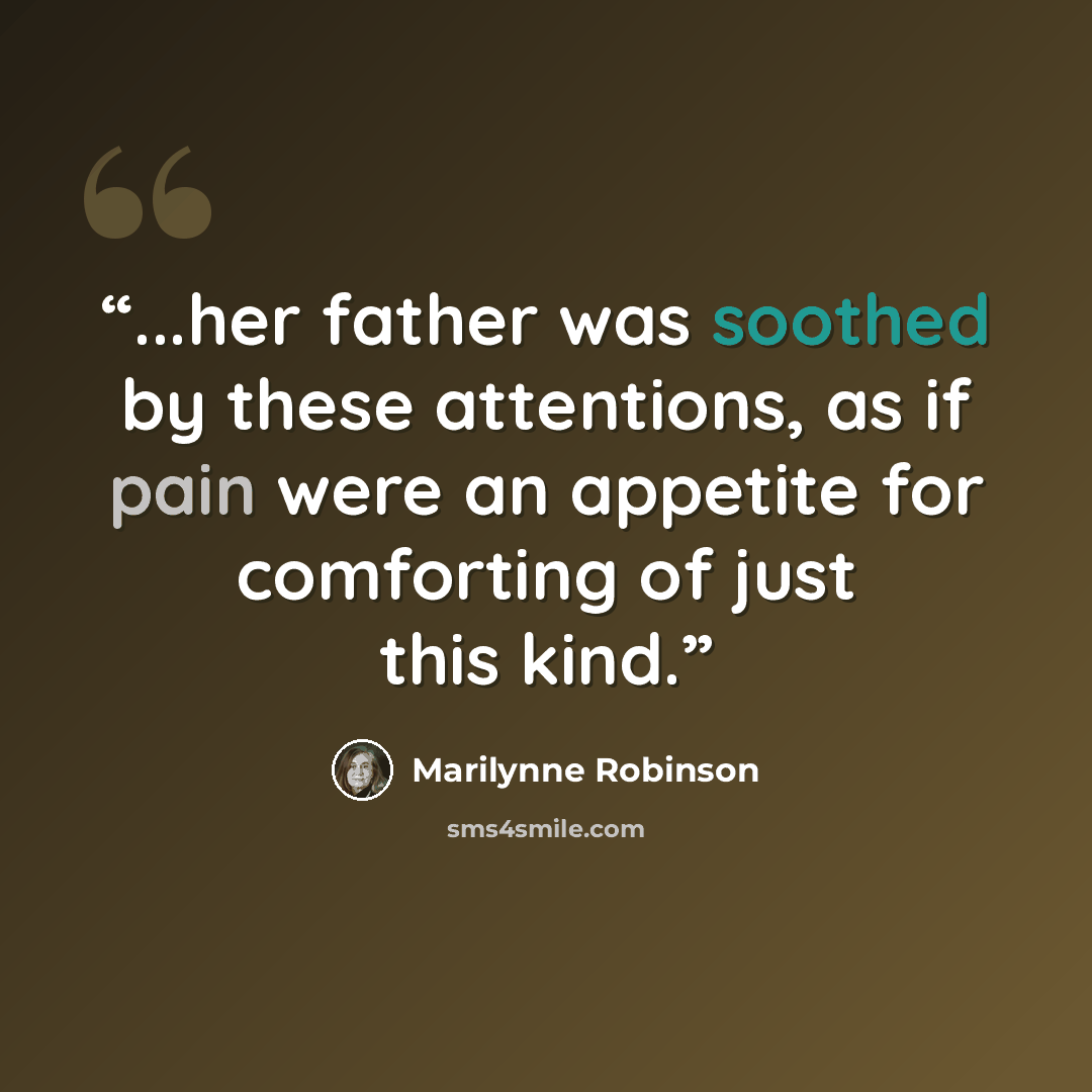 “...her father was soothed by these attentions, as if pain were an appetite for comforting of just this kind.” quote by Marilynne Robinson