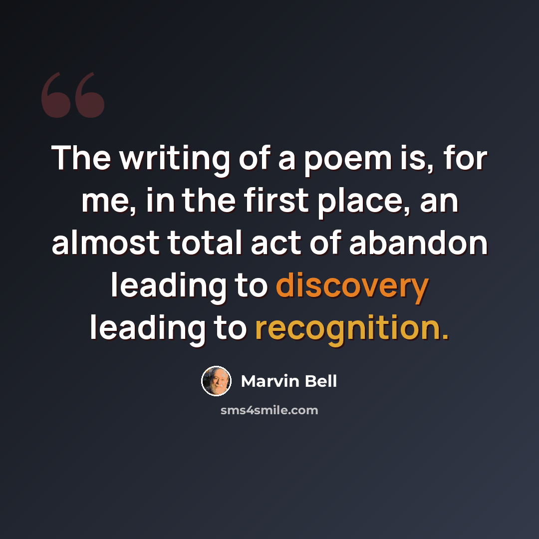 “The writing of a poem is, for me, in the first place, an almost total act of abandon leading to discovery leading to recognition.” quote by Marvin Bell