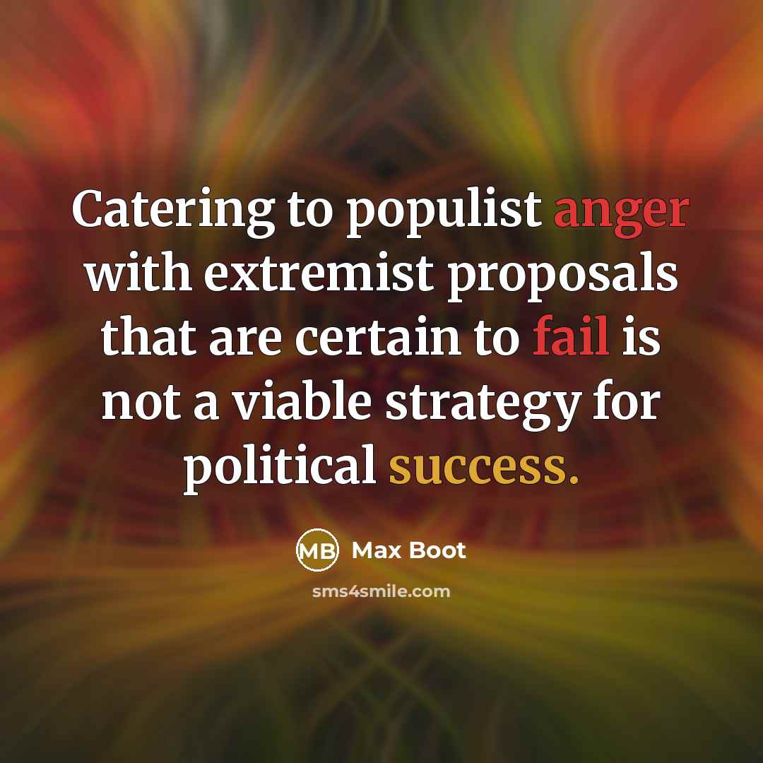“Catering to populist anger with extremist proposals that are certain to fail is not a viable strategy for political success.” quote by Max Boot