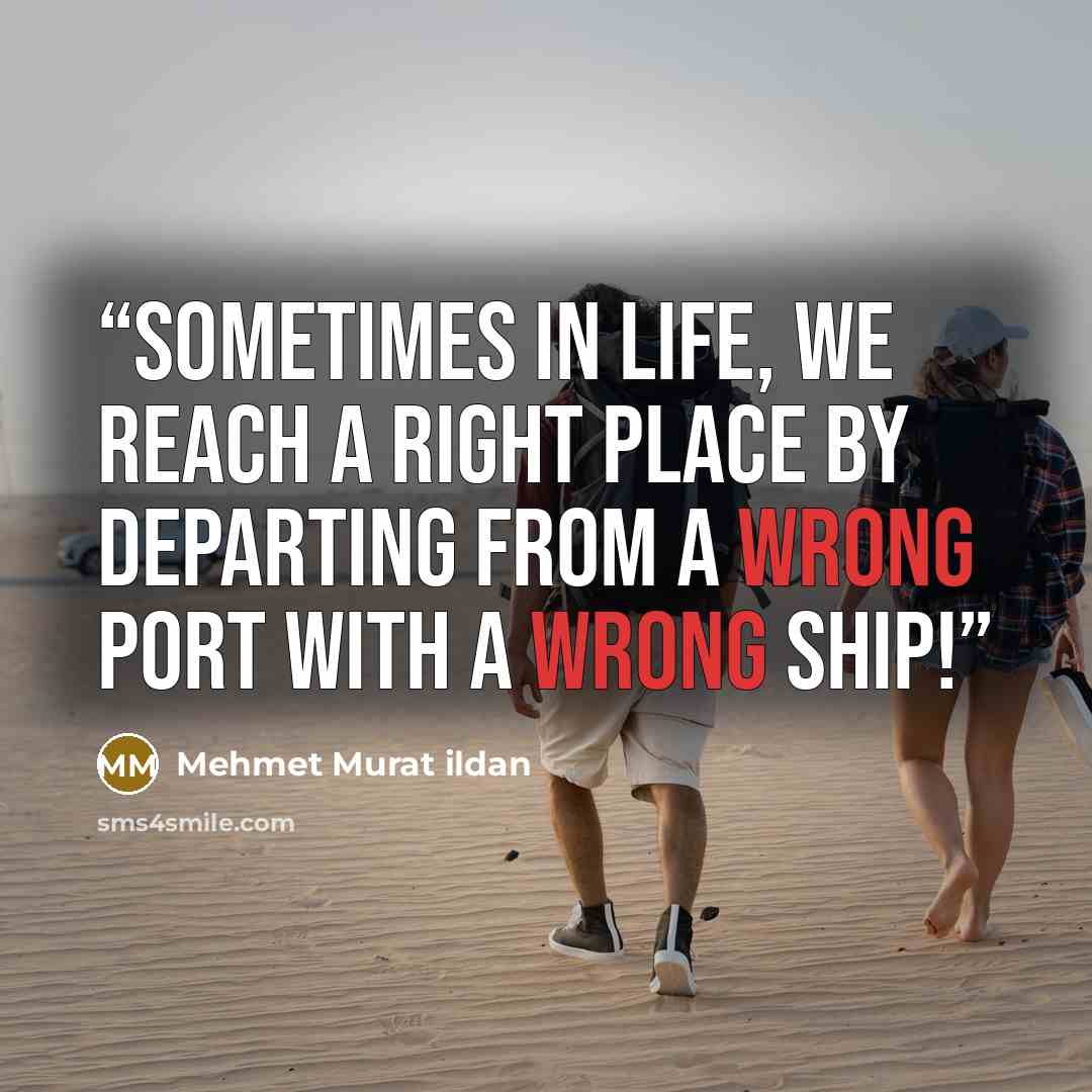 “Sometimes in life, we reach a right place by departing from a wrong port with a wrong ship!” quote by Mehmet Murat Ildan