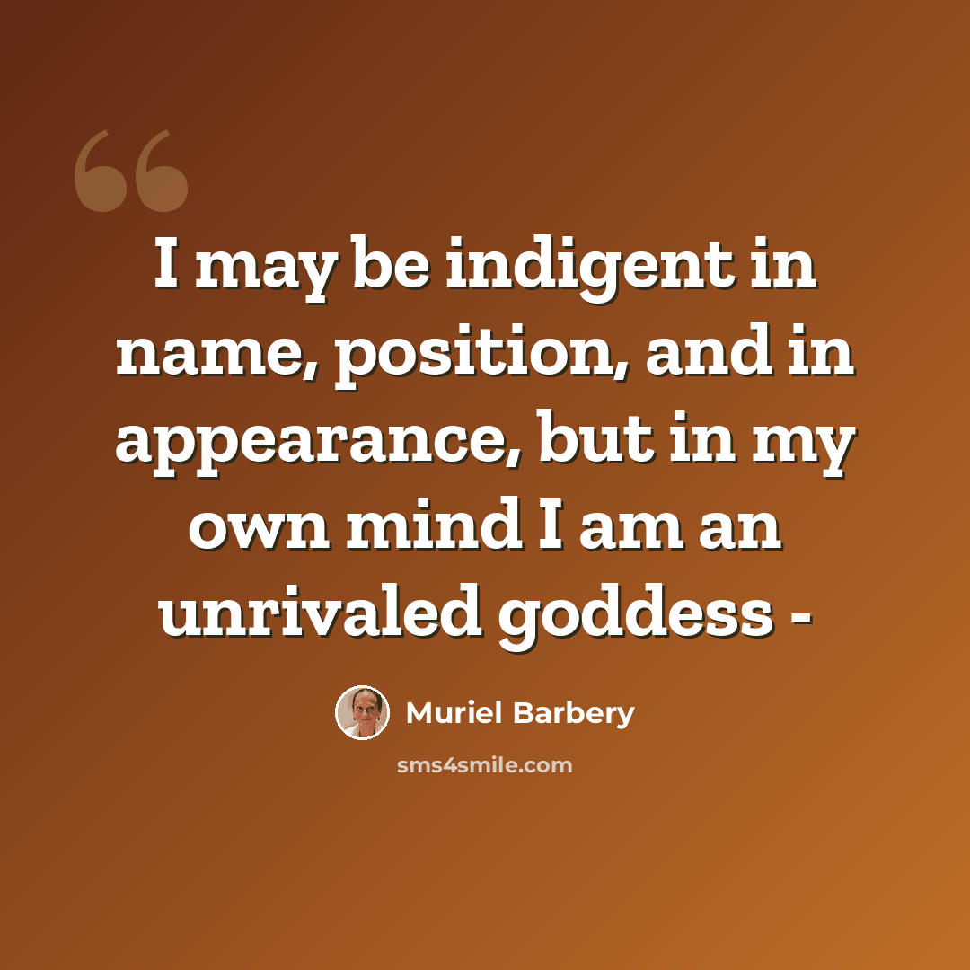 “I may be indigent in name, position, and in appearance, but in my own mind I am an unrivaled goddess -” quote by Muriel Barbery
