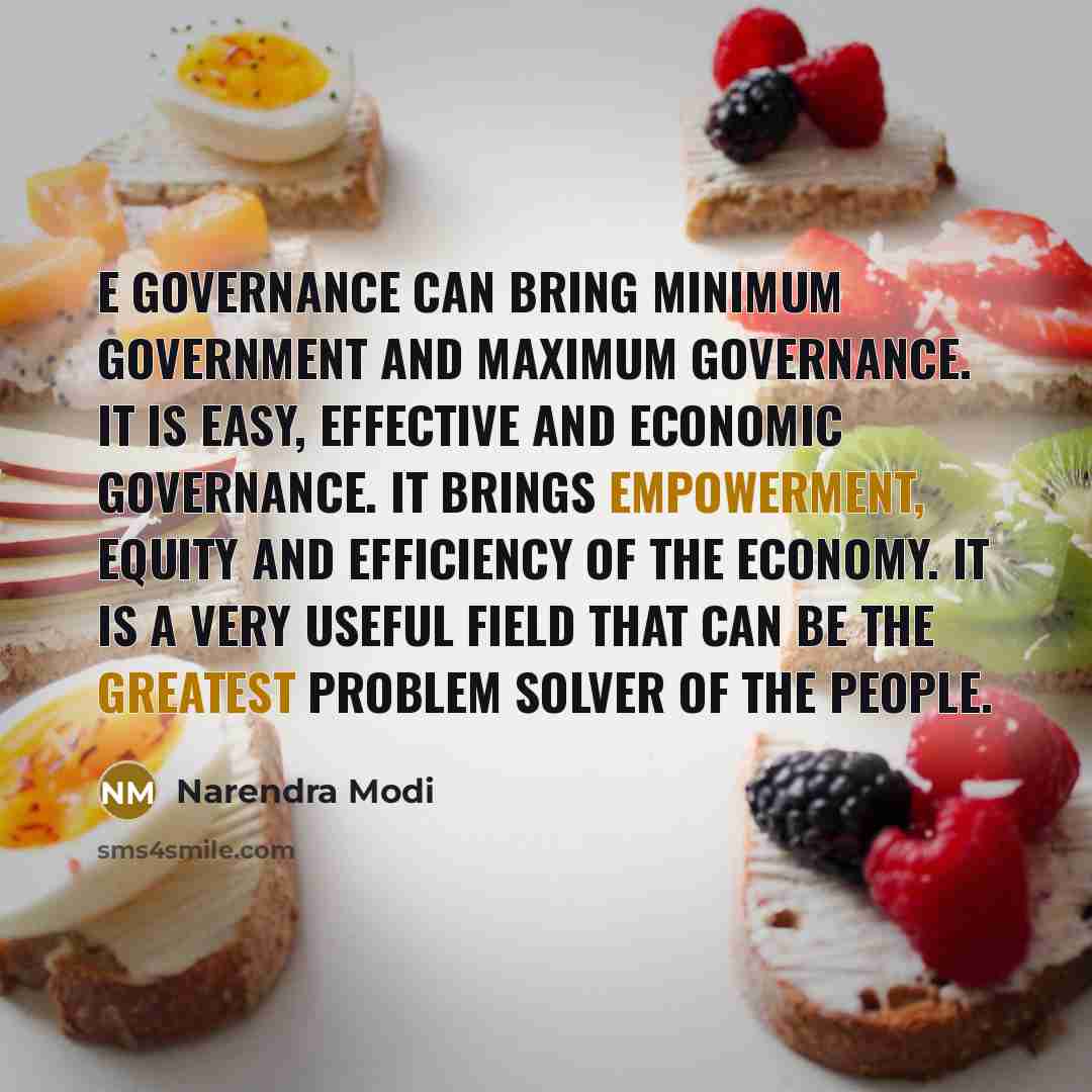 “E governance can bring minimum government and maximum governance. It is easy, effective and economic governance. It brings empowerment, equity and efficiency of the economy. It is a very useful field that can be the greatest problem solver of the people.” quote by Narendra Modi