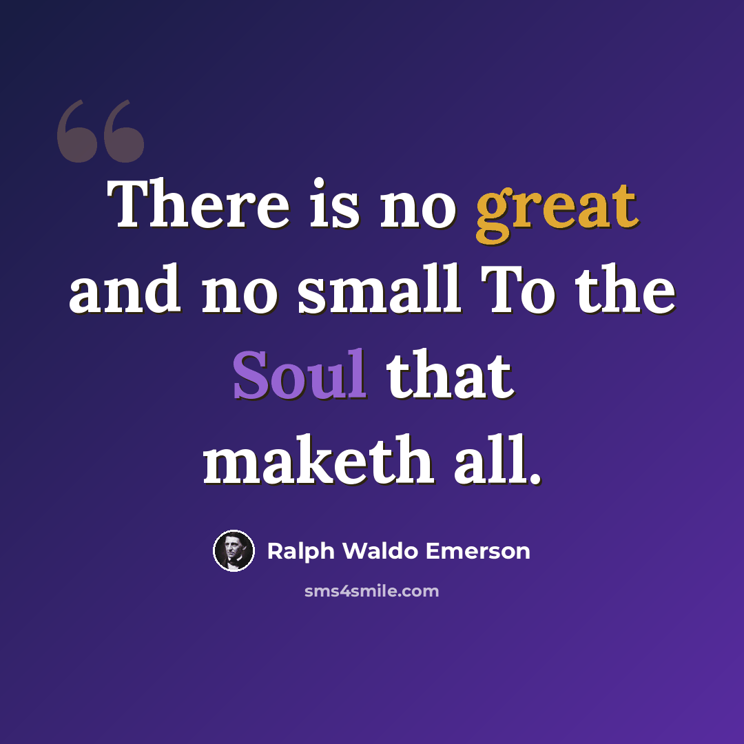 “There is no great and no small To the Soul that maketh all.” quote by Ralph Waldo Emerson