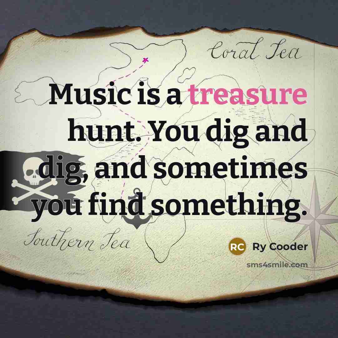 “Music is a treasure hunt. You dig and dig, and sometimes you find something.” quote by Ry Cooder