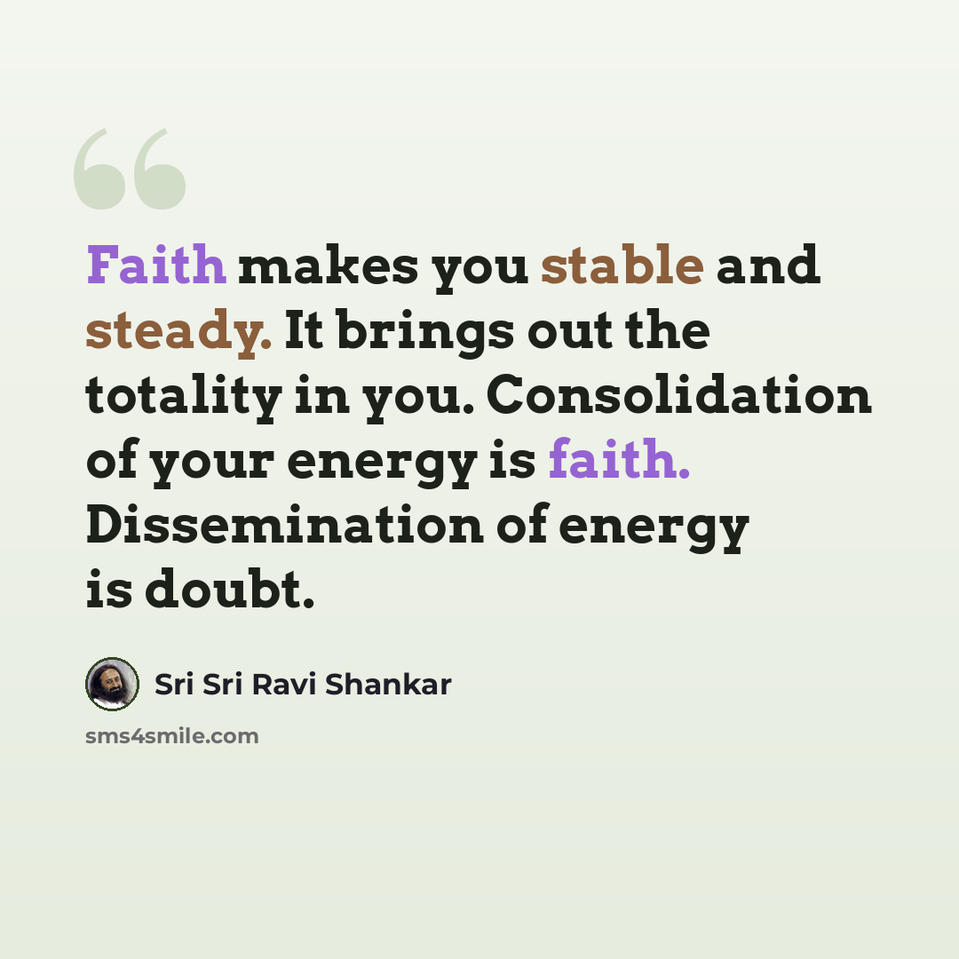 “Faith makes you stable and steady. It brings out the totality in you. Consolidation of your energy is faith. Dissemination of energy is doubt.” quote by Sri Sri Ravi Shankar