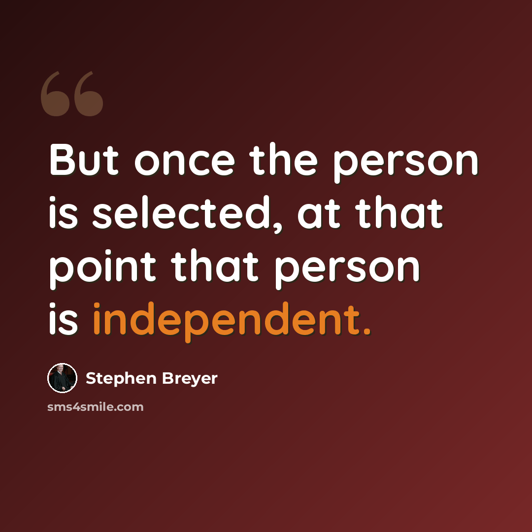 “But once the person is selected, at that point that person is independent.” quote by Stephen Breyer