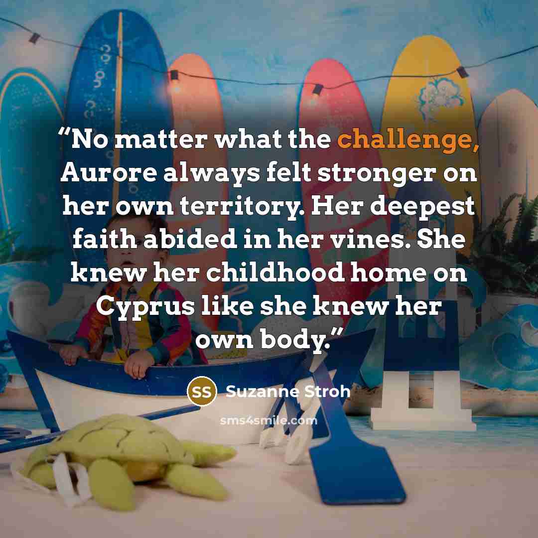 “No matter what the challenge, Aurore always felt stronger on her own territory. Her deepest faith abided in her vines. She knew her childhood home on Cyprus like she knew her own body.” quote by Suzanne Stroh