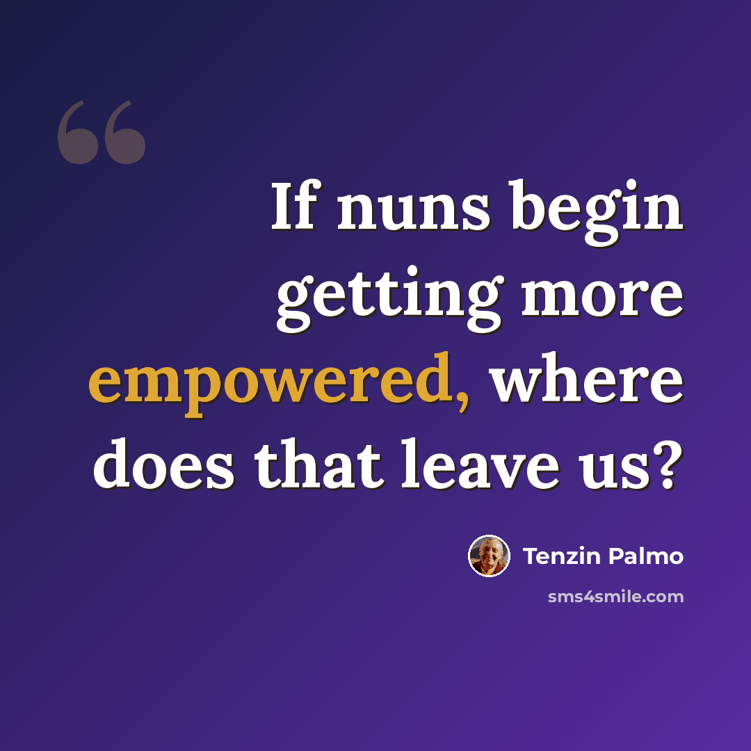 “If nuns begin getting more empowered, where does that leave us?” quote by Tenzin Palmo