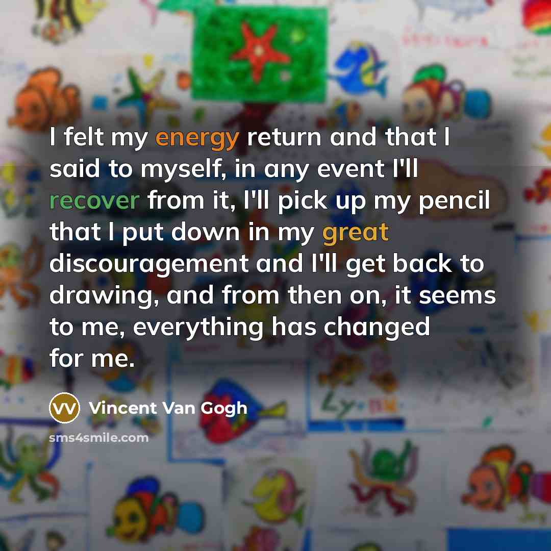 “I felt my energy return and that I said to myself, in any event I'll recover from it, I'll pick up my pencil that I put down in my great discouragement and I'll get back to drawing, and from then on, it seems to me, everything has changed for me.” quote by Vincent Van Gogh