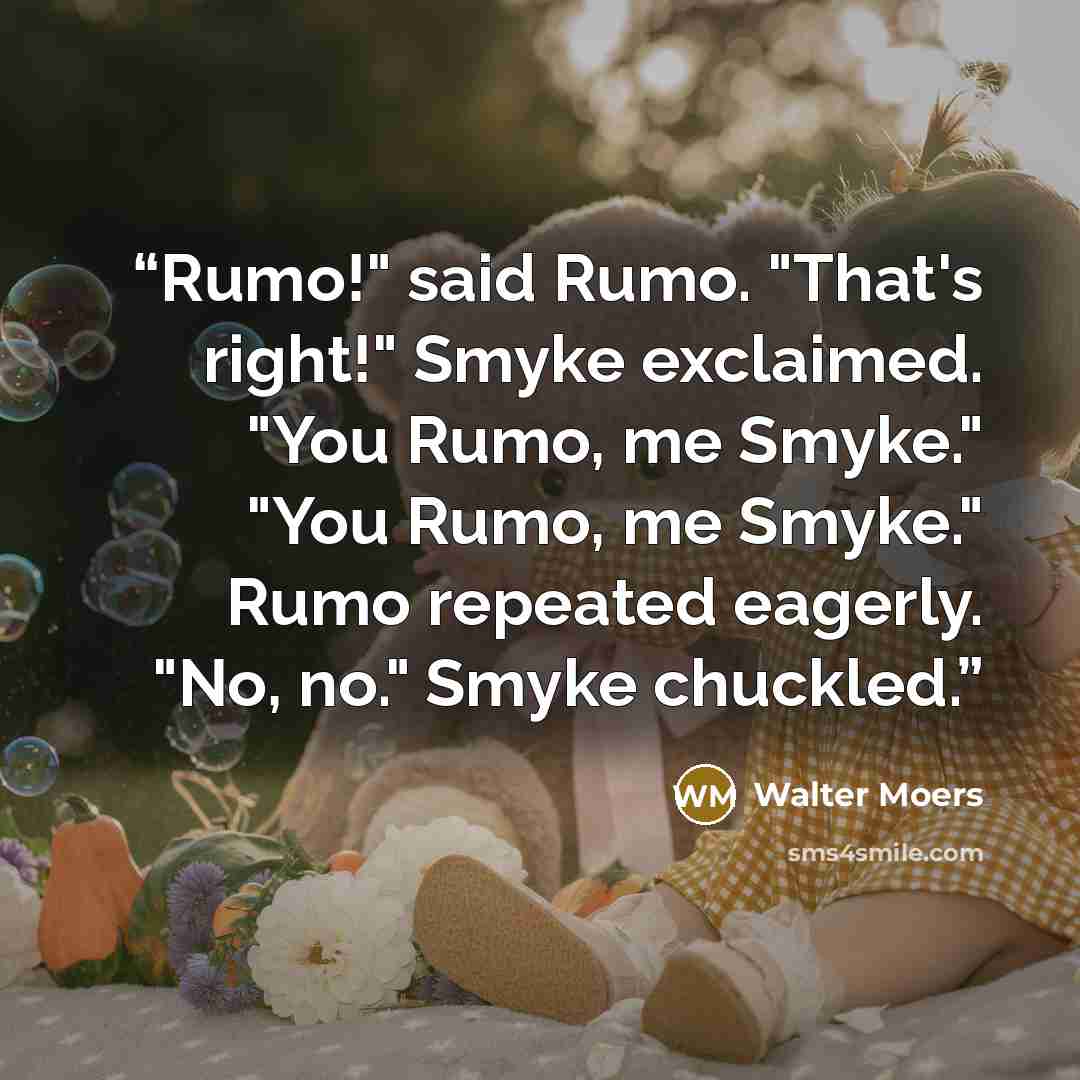 “Rumo!" said Rumo. "That's right!" Smyke exclaimed. "You Rumo, me Smyke." "You Rumo, me Smyke." Rumo repeated eagerly. "No, no." Smyke chuckled.” quote by Walter Moers