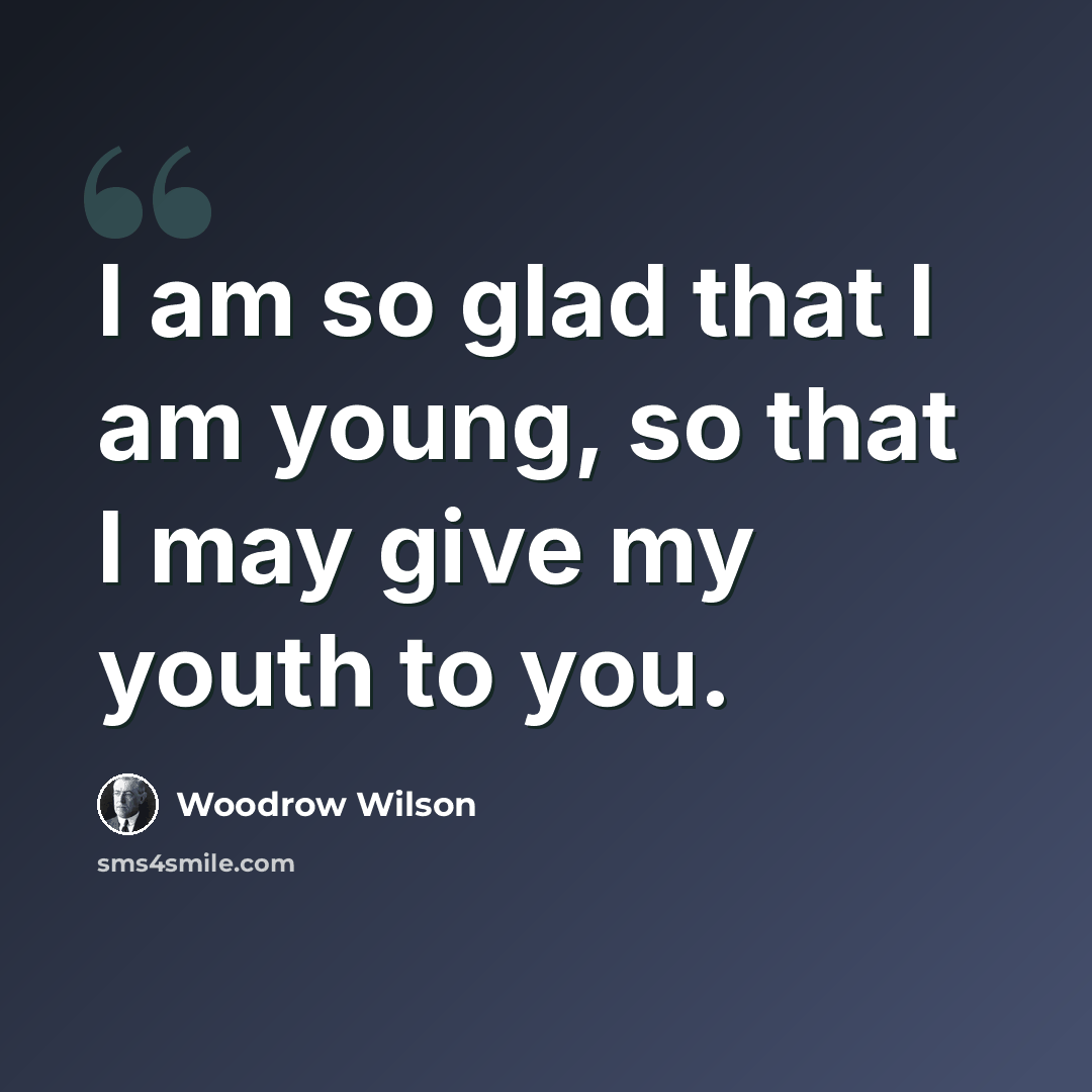 “I am so glad that I am young, so that I may give my youth to you.” quote by Woodrow Wilson