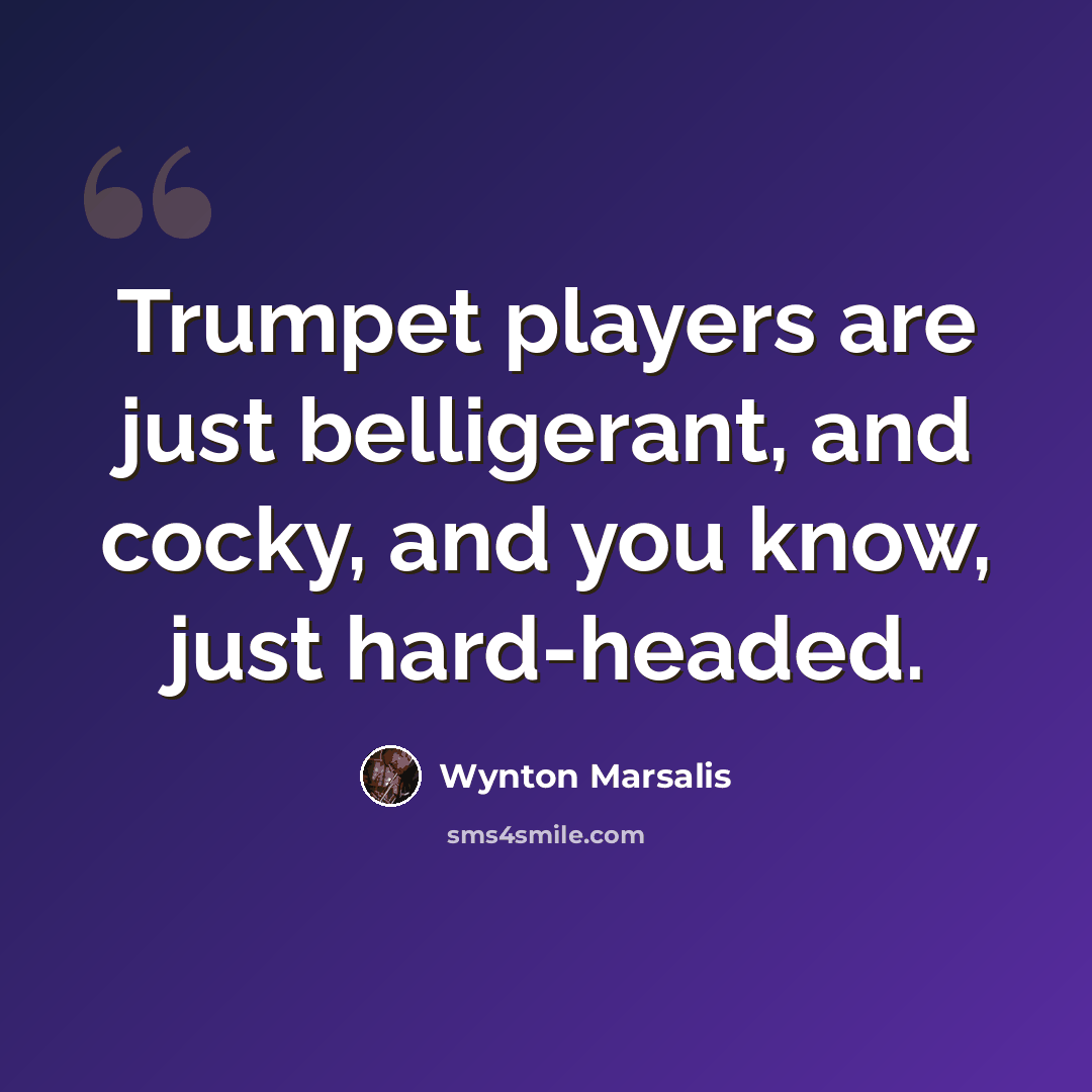 “Trumpet players are just belligerant, and cocky, and you know, just hard-headed.” quote by Wynton Marsalis