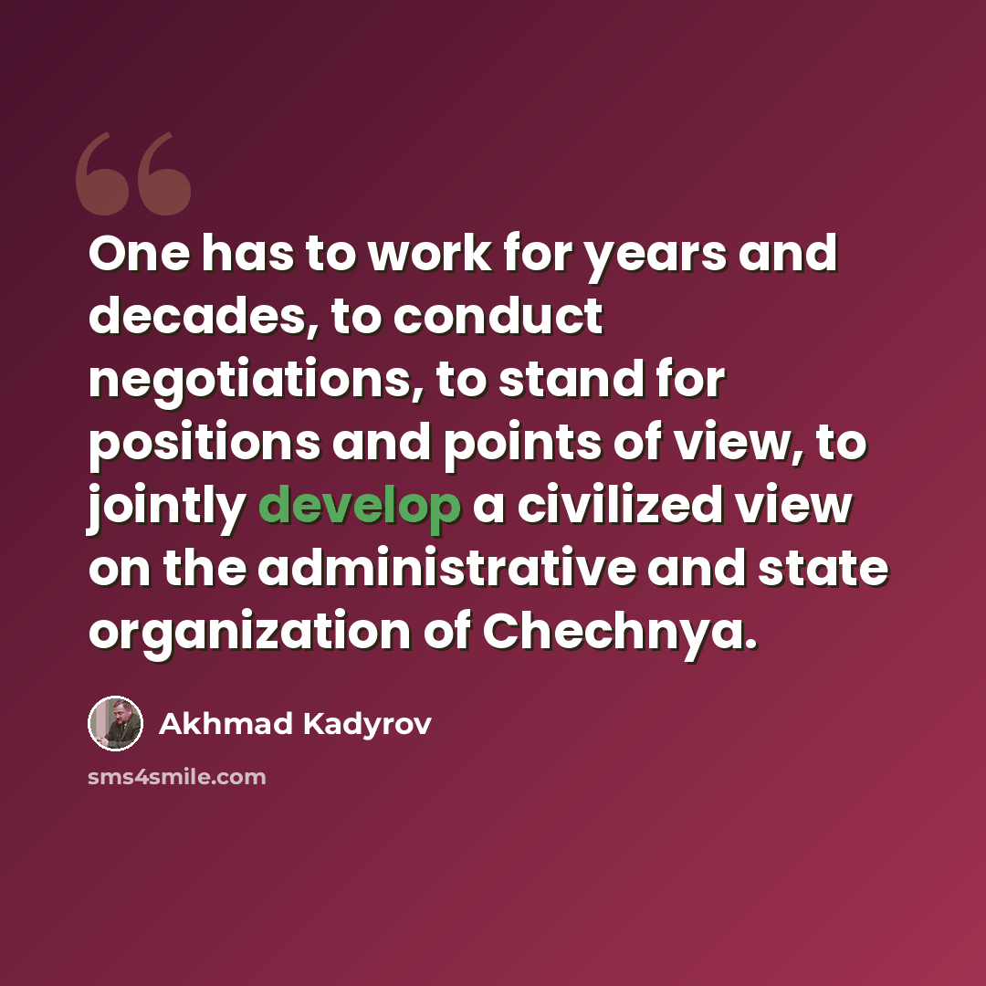 “One has to work for years and decades, to conduct negotiations, to stand for positions and points of view, to jointly develop a civilized view on the administrative and state organization of Chechnya.” quote by Akhmad Kadyrov