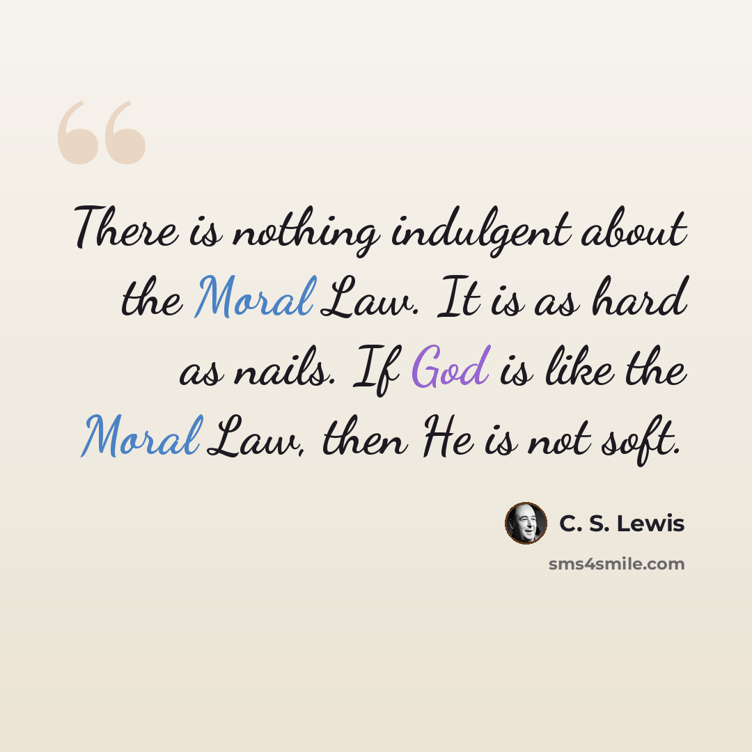 “There is nothing indulgent about the Moral Law. It is as hard as nails. If God is like the Moral Law, then He is not soft.” quote by C. S. Lewis