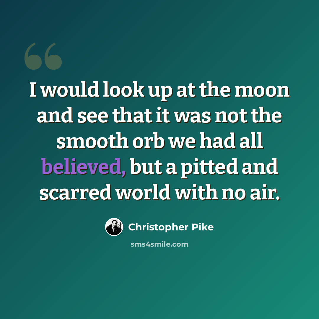 “I would look up at the moon and see that it was not the smooth orb we had all believed, but a pitted and scarred world with no air.” quote by Christopher Pike