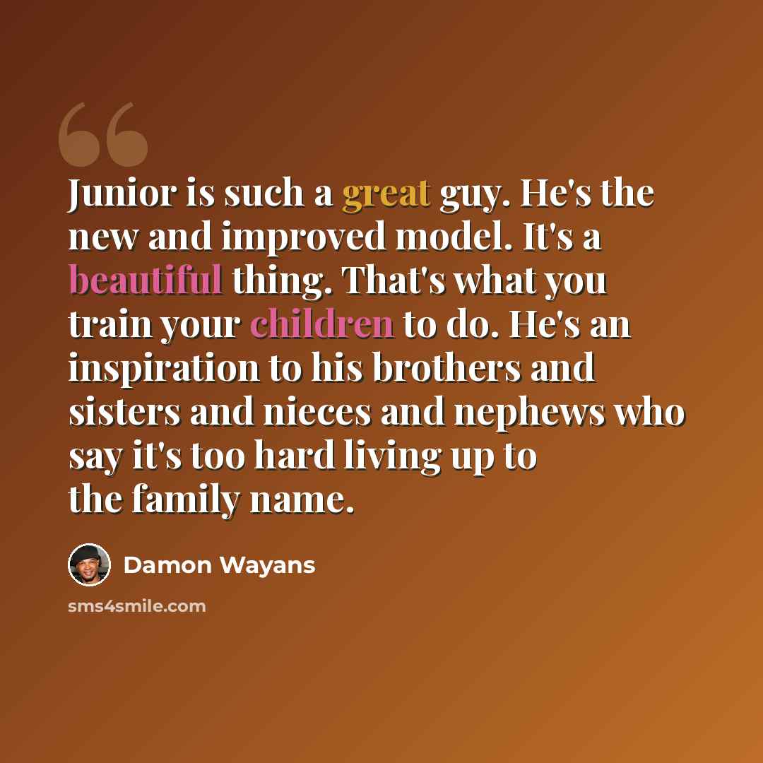 “Junior is such a great guy. He's the new and improved model. It's a beautiful thing. That's what you train your children to do. He's an inspiration to his brothers and sisters and nieces and nephews who say it's too hard living up to the family name.” quote by Damon Wayans