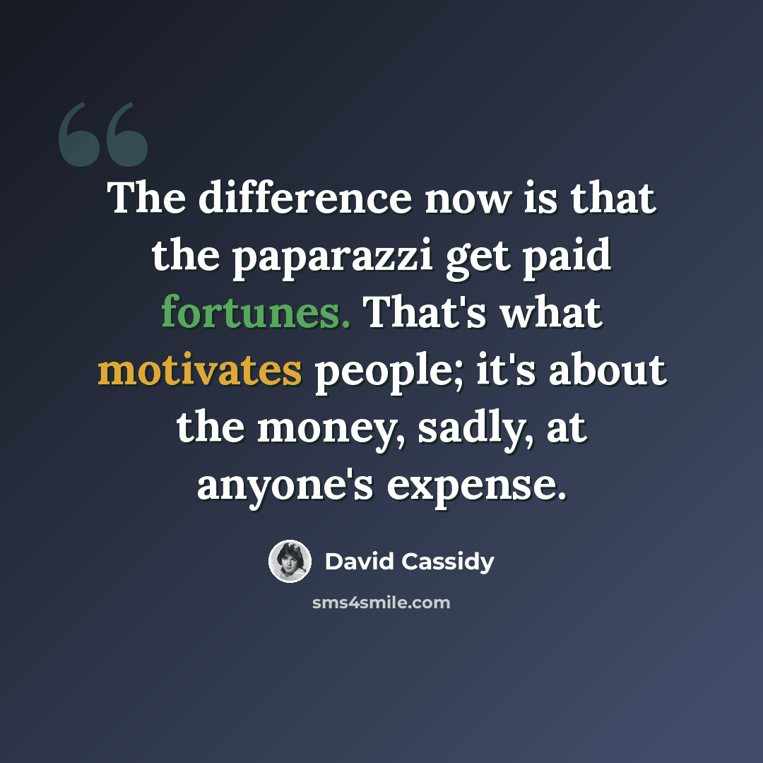 “The difference now is that the paparazzi get paid fortunes. That's what motivates people; it's about the money, sadly, at anyone's expense.” quote by David Cassidy