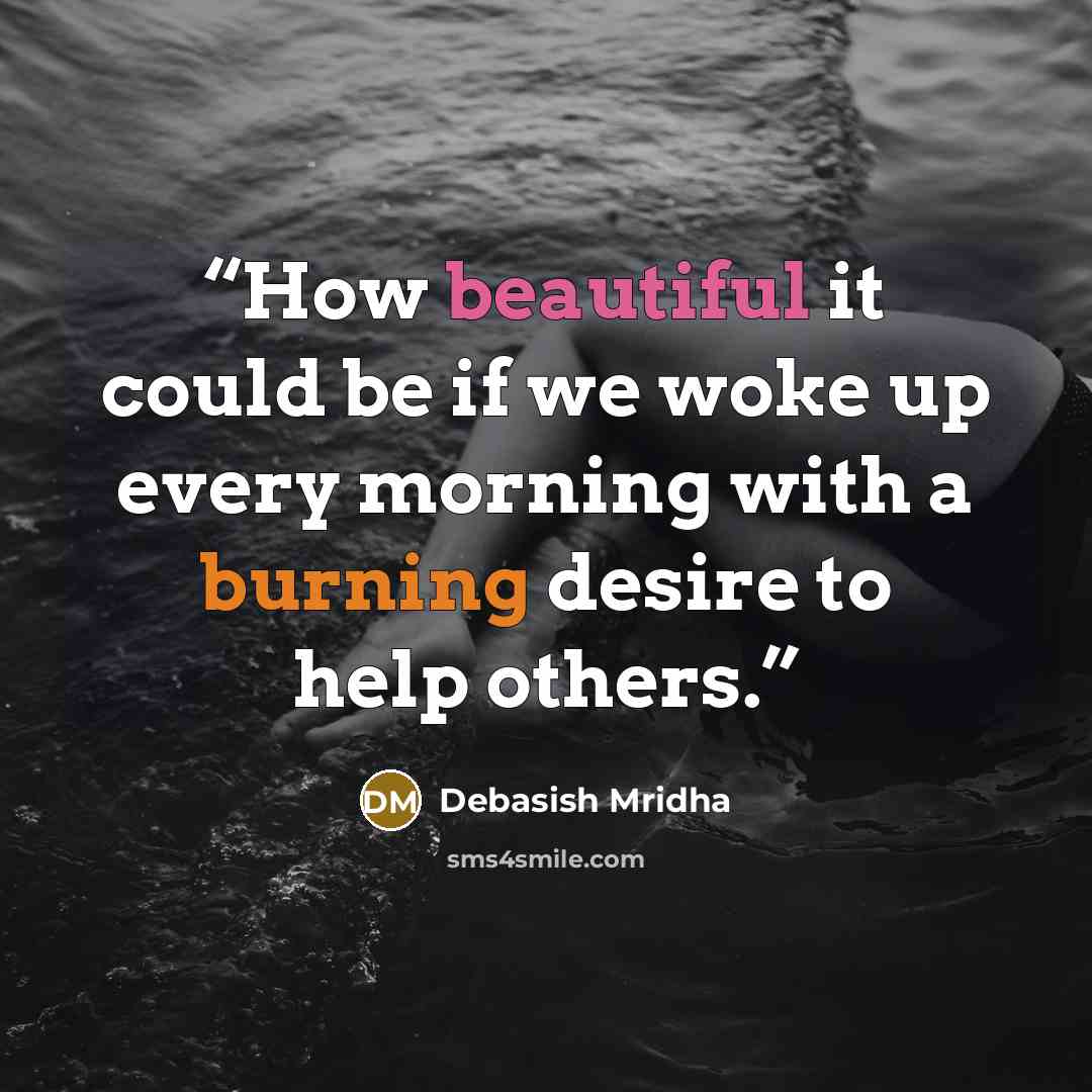“How beautiful it could be if we woke up every morning with a burning desire to help others.” quote by Debasish Mridha