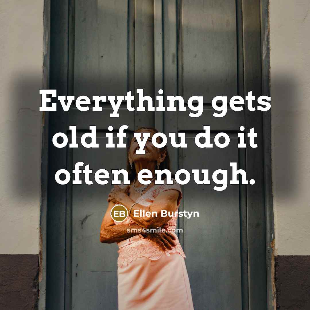 “Everything gets old if you do it often enough.” quote by Ellen Burstyn