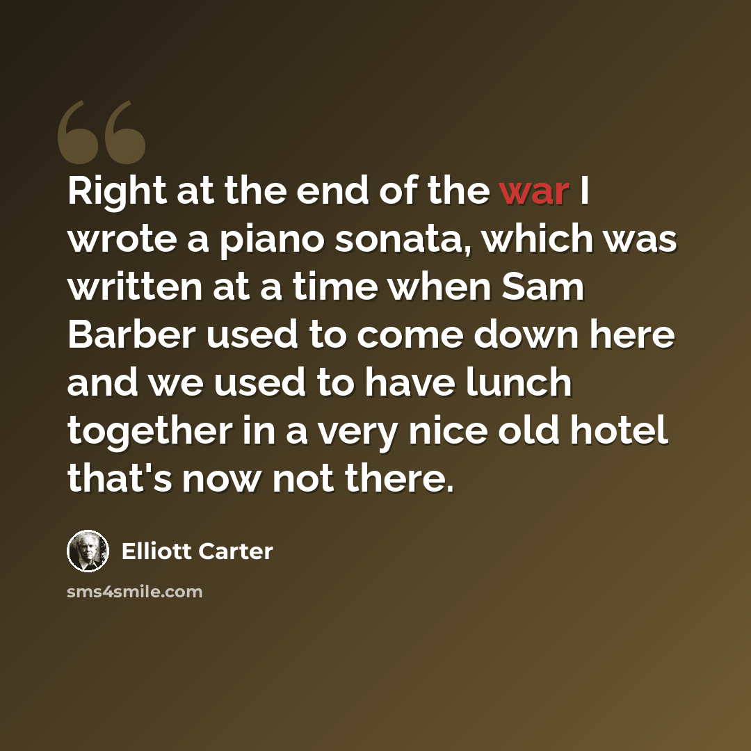 “Right at the end of the war I wrote a piano sonata, which was written at a time when Sam Barber used to come down here and we used to have lunch together in a very nice old hotel that's now not there.” quote by Elliott Carter