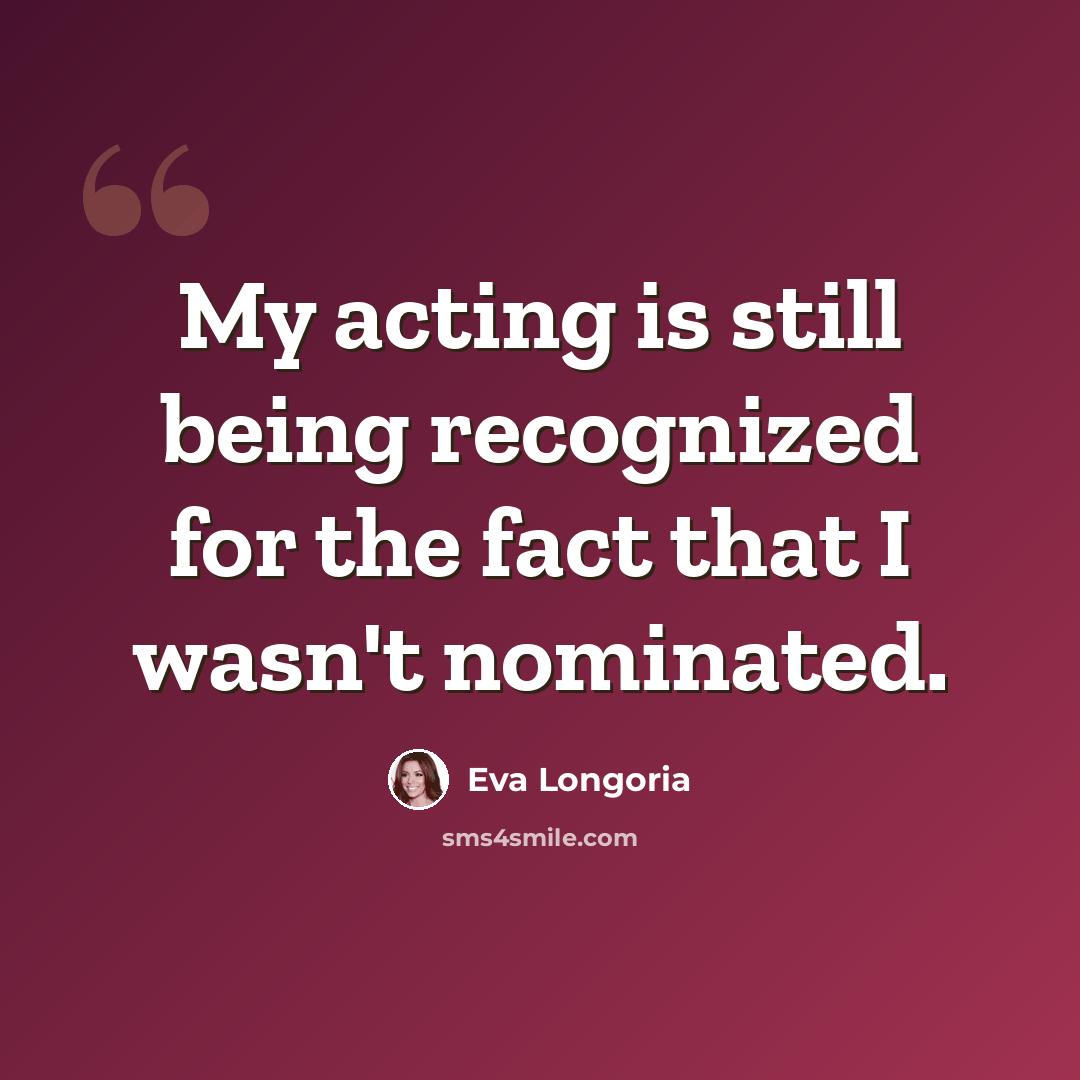 “My acting is still being recognized for the fact that I wasn't nominated.” quote by Eva Longoria