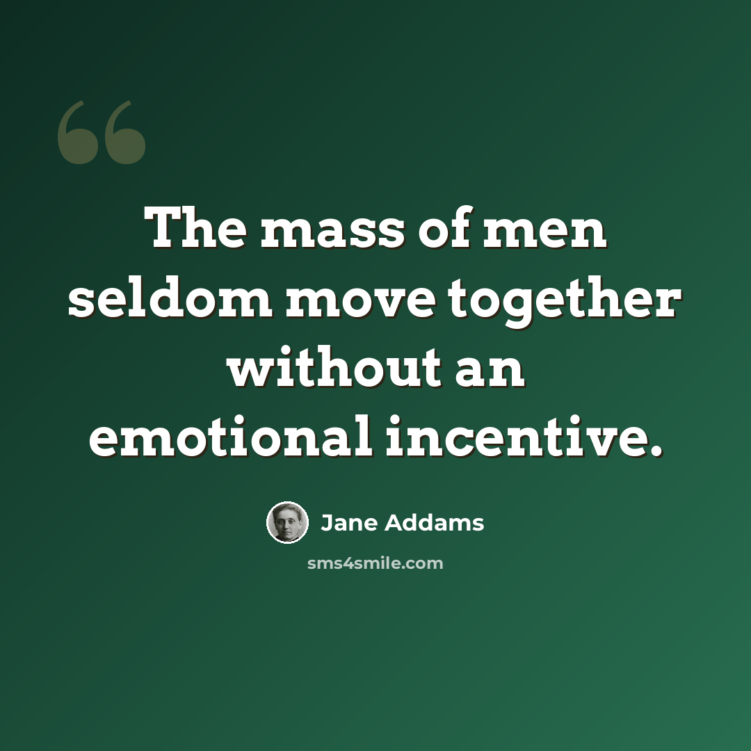 “The mass of men seldom move together without an emotional incentive.” quote by Jane Addams