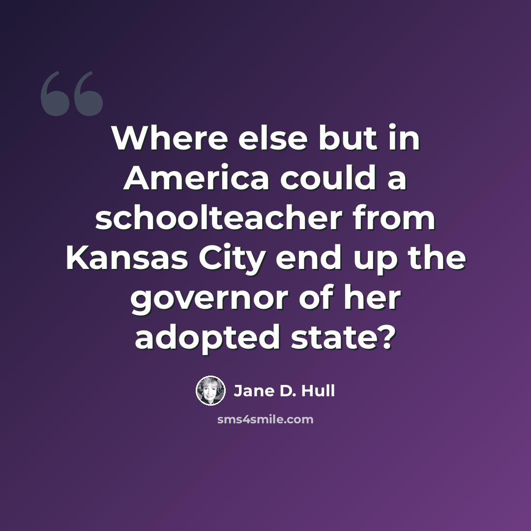 “Where else but in America could a schoolteacher from Kansas City end up the governor of her adopted state?” quote by Jane D. Hull