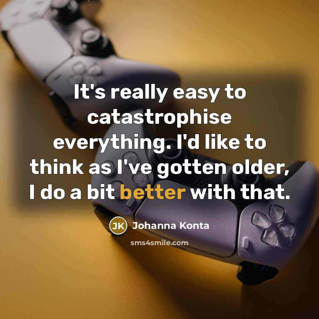 “It's really easy to catastrophise everything. I'd like to think as I've gotten older, I do a bit better with that.” quote by Johanna Konta