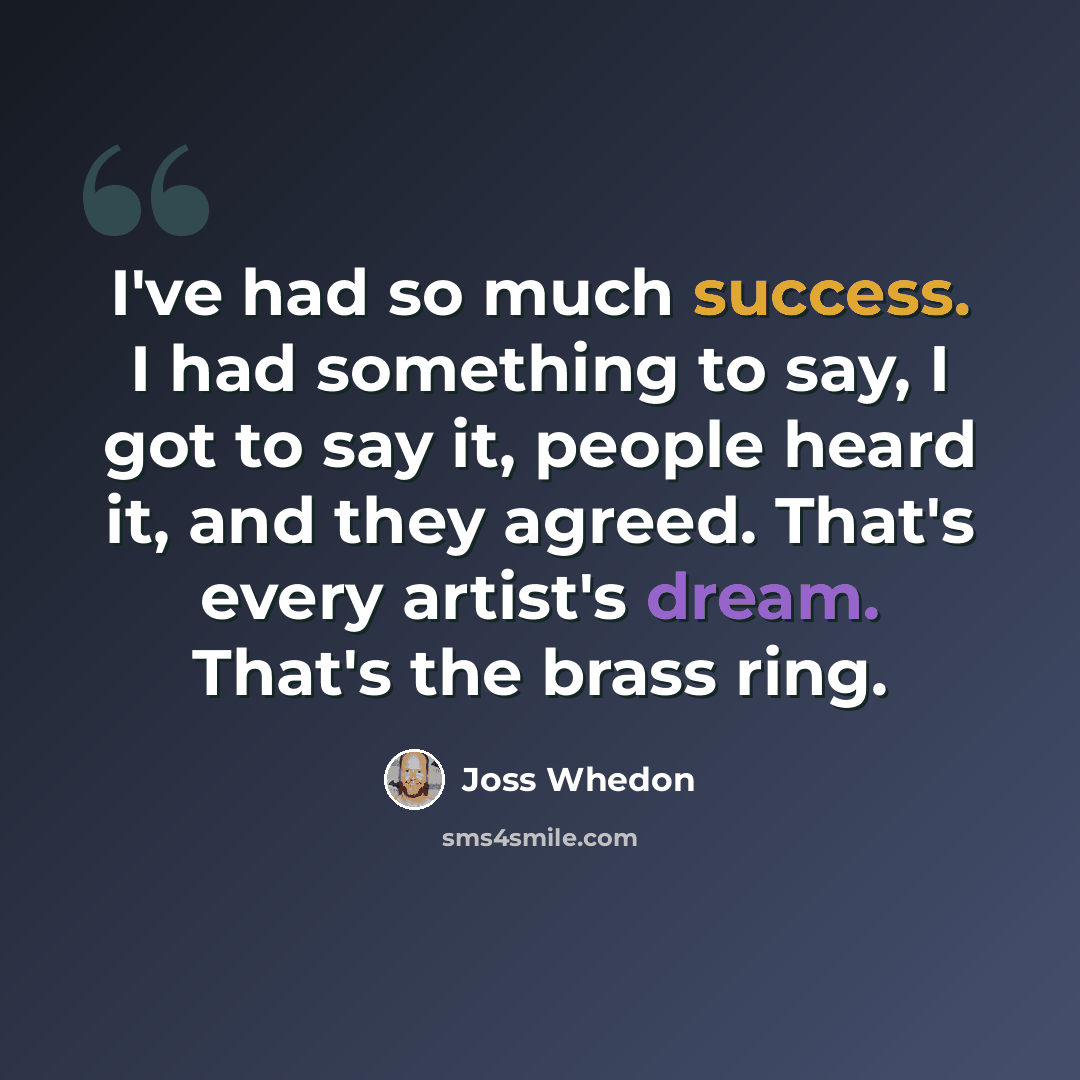 “I've had so much success. I had something to say, I got to say it, people heard it, and they agreed. That's every artist's dream. That's the brass ring.” quote by Joss Whedon