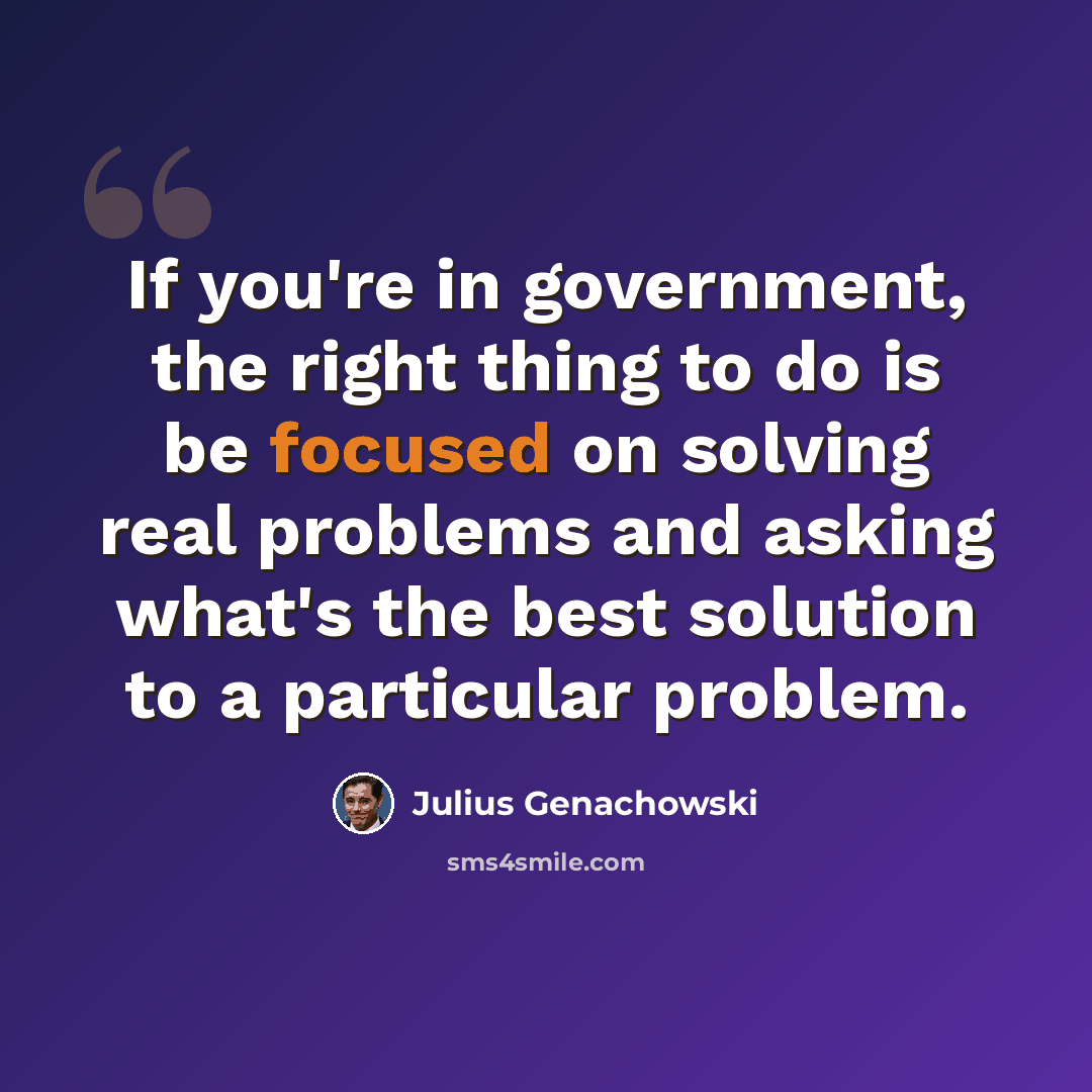 “If you're in government, the right thing to do is be focused on solving real problems and asking what's the best solution to a particular problem.” quote by Julius Genachowski