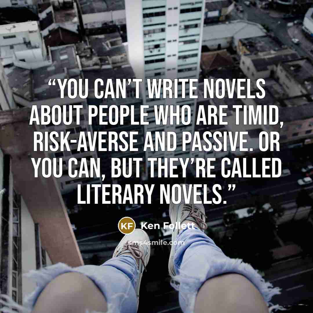 “You can’t write novels about people who are timid, risk-averse and passive. Or you can, but they’re called literary novels.” quote by Ken Follett