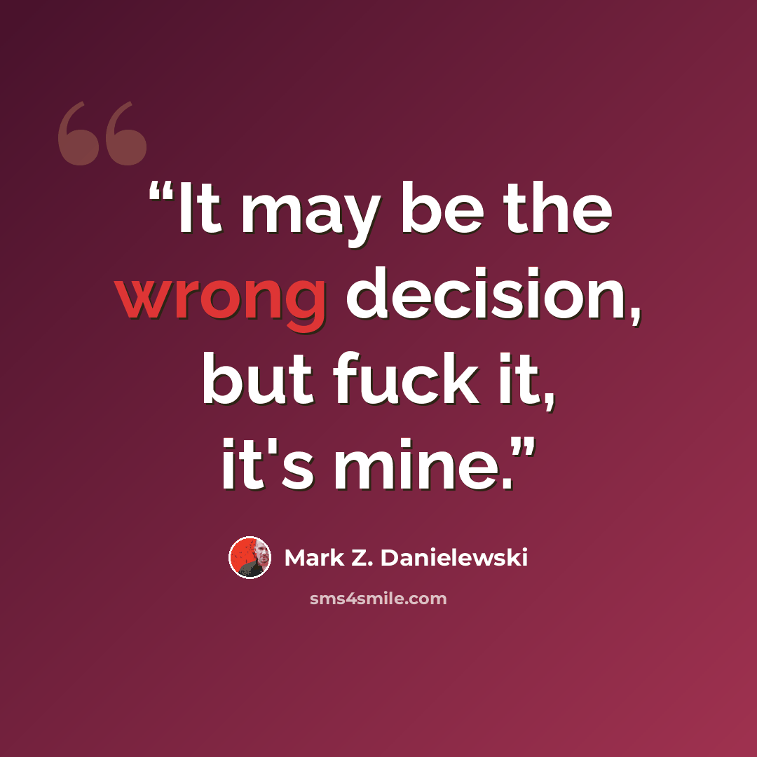 “It may be the wrong decision, but fuck it, it's mine.” quote by Mark Z. Danielewski