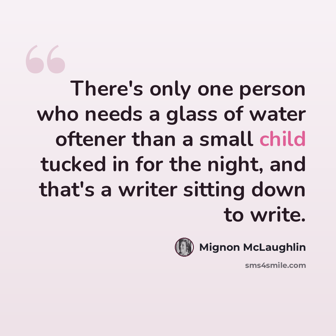 “There's only one person who needs a glass of water oftener than a small child tucked in for the night, and that's a writer sitting down to write.” quote by Mignon McLaughlin