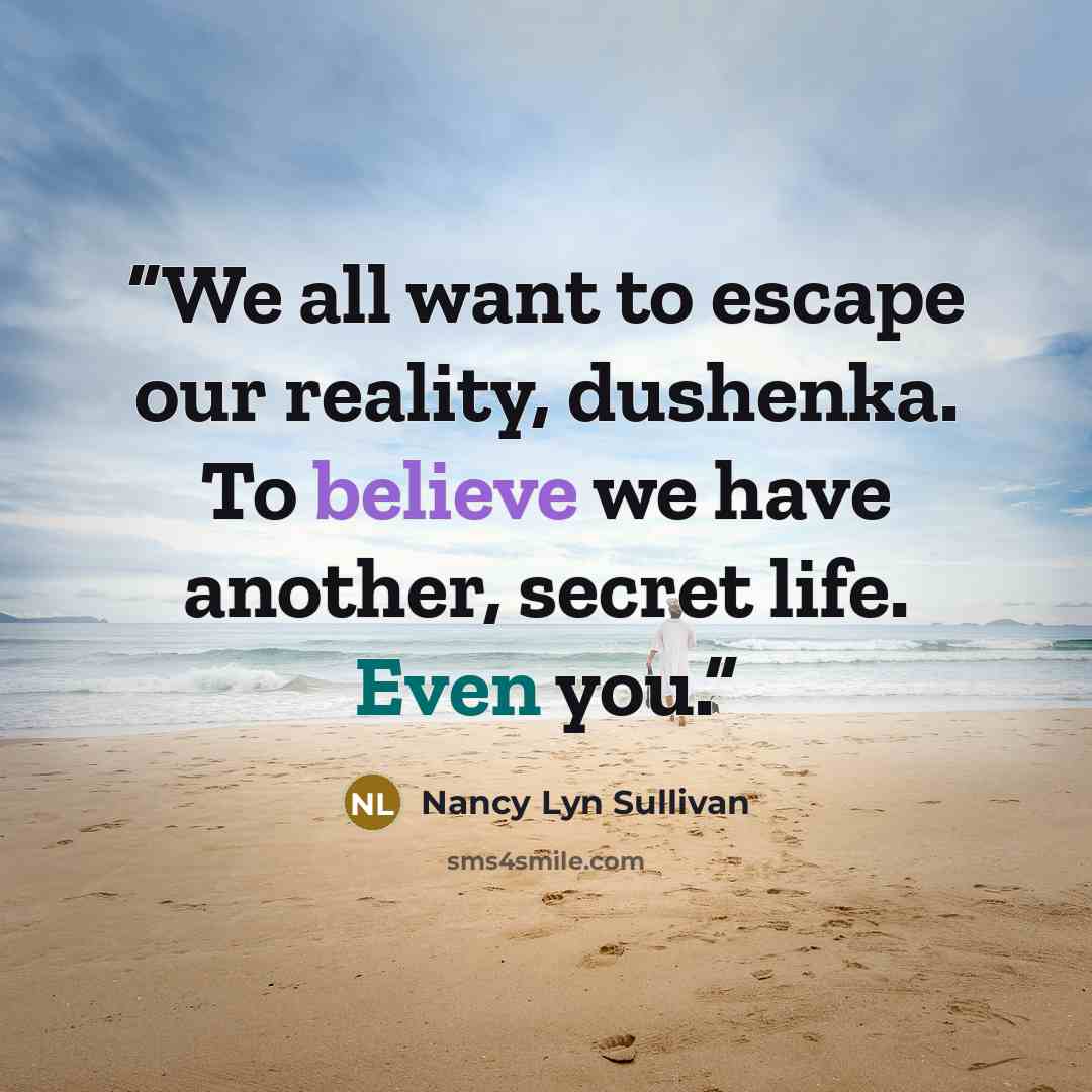 “We all want to escape our reality, dushenka. To believe we have another, secret life. Even you.” quote by Nancy Lyn Sullivan