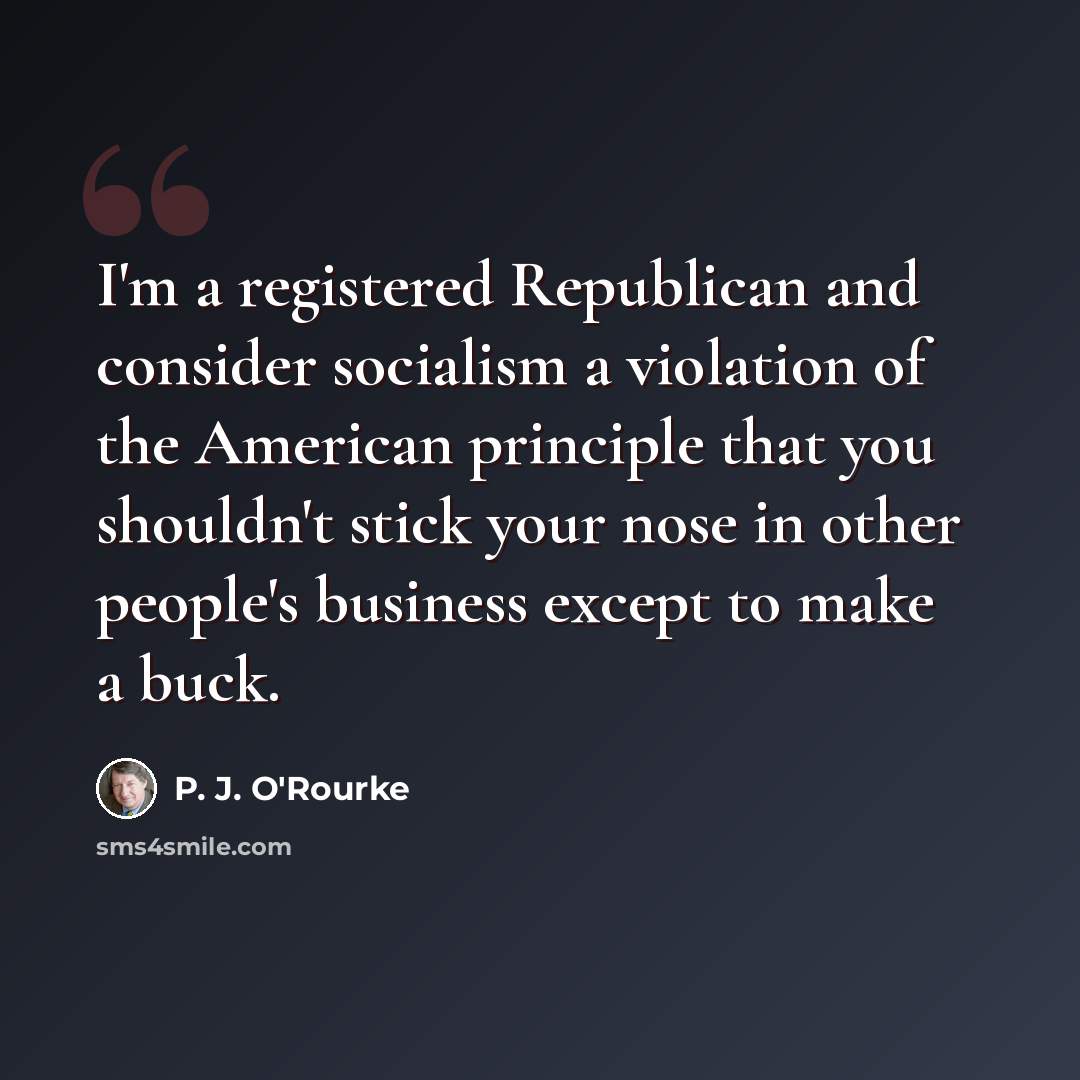 “I'm a registered Republican and consider socialism a violation of the American principle that you shouldn't stick your nose in other people's business except to make a buck.” quote by P. J. O'Rourke