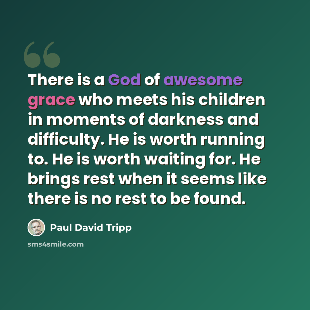 “There is a God of awesome grace who meets his children in moments of darkness and difficulty. He is worth running to. He is worth waiting for. He brings rest when it seems like there is no rest to be found.” quote by Paul David Tripp