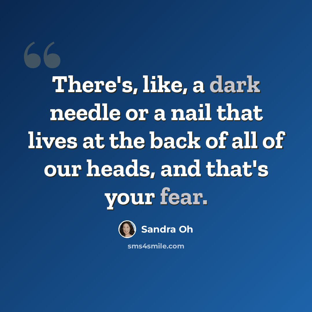 “There's, like, a dark needle or a nail that lives at the back of all of our heads, and that's your fear.” quote by Sandra Oh