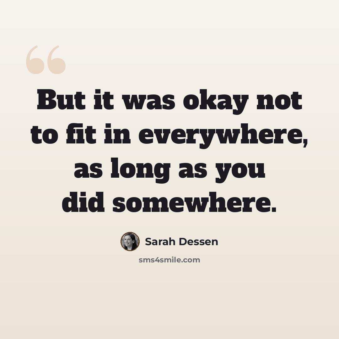 “But it was okay not to fit in everywhere, as long as you did somewhere.” quote by Sarah Dessen