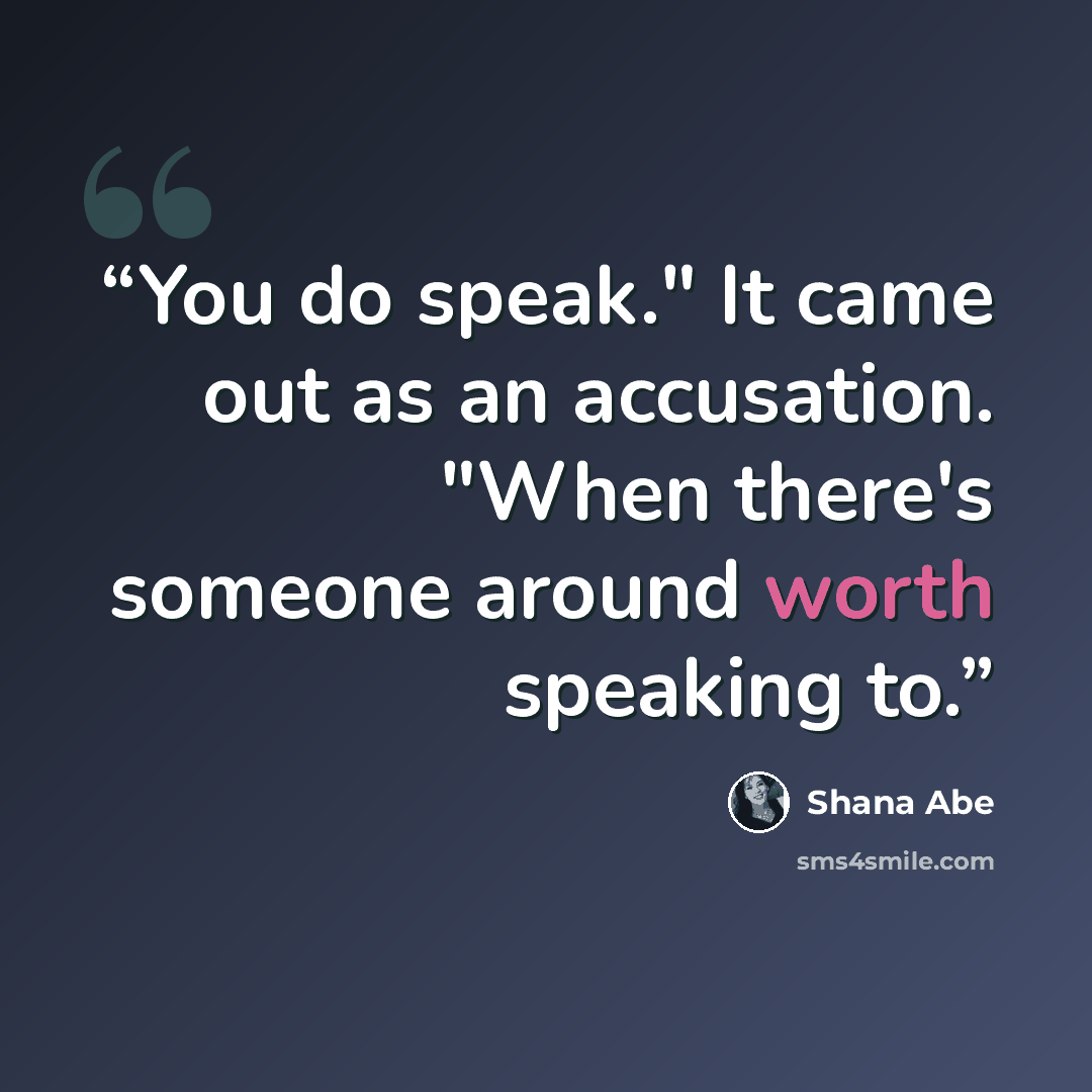 “You do speak." It came out as an accusation. "When there's someone around worth speaking to.” quote by Shana Abe