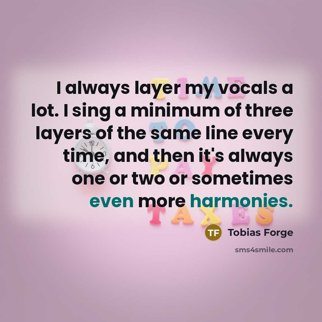 “I always layer my vocals a lot. I sing a minimum of three layers of the same line every time, and then it's always one or two or sometimes even more harmonies.” quote by Tobias Forge
