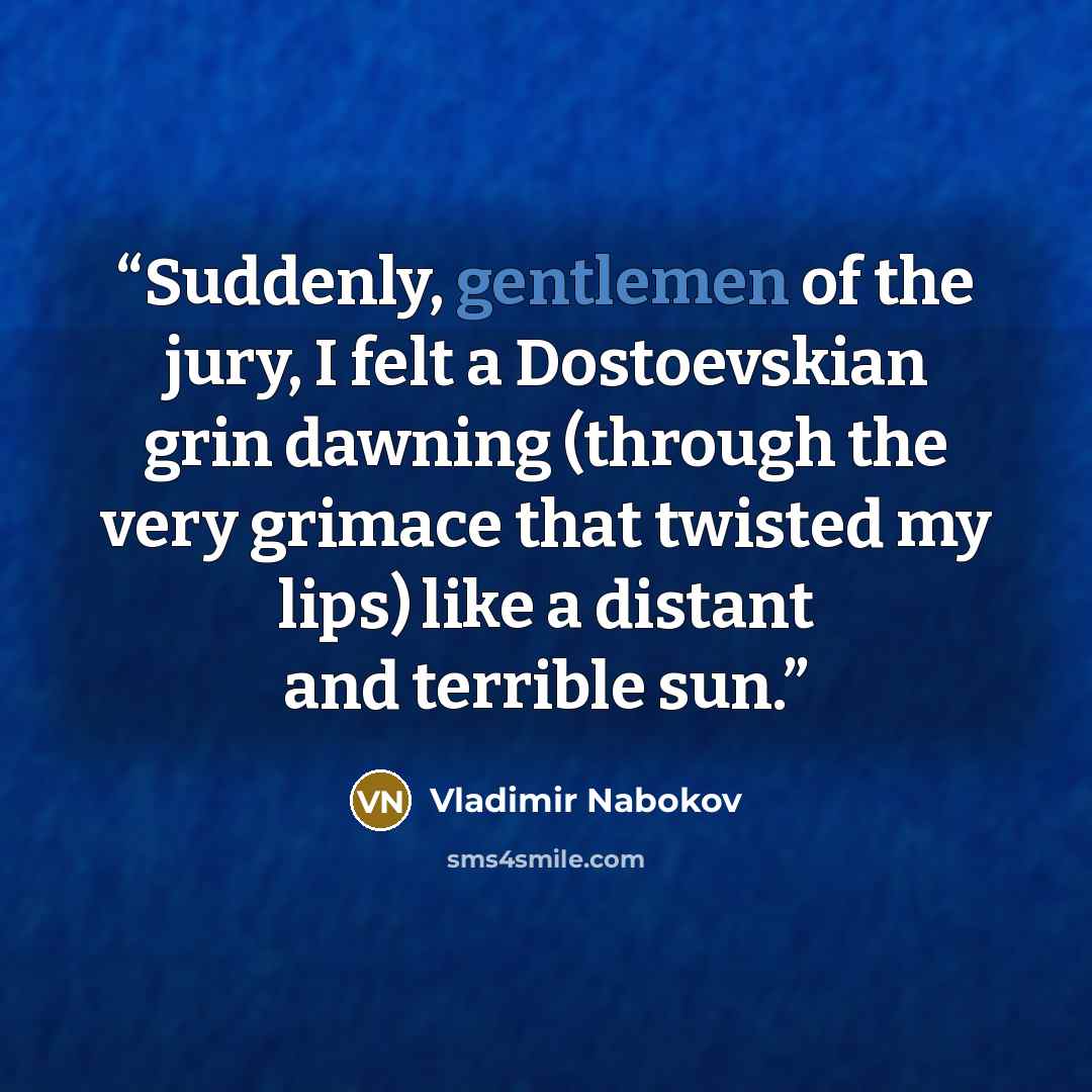 “Suddenly, gentlemen of the jury, I felt a Dostoevskian grin dawning (through the very grimace that twisted my lips) like a distant and terrible sun.” quote by Vladimir Nabokov