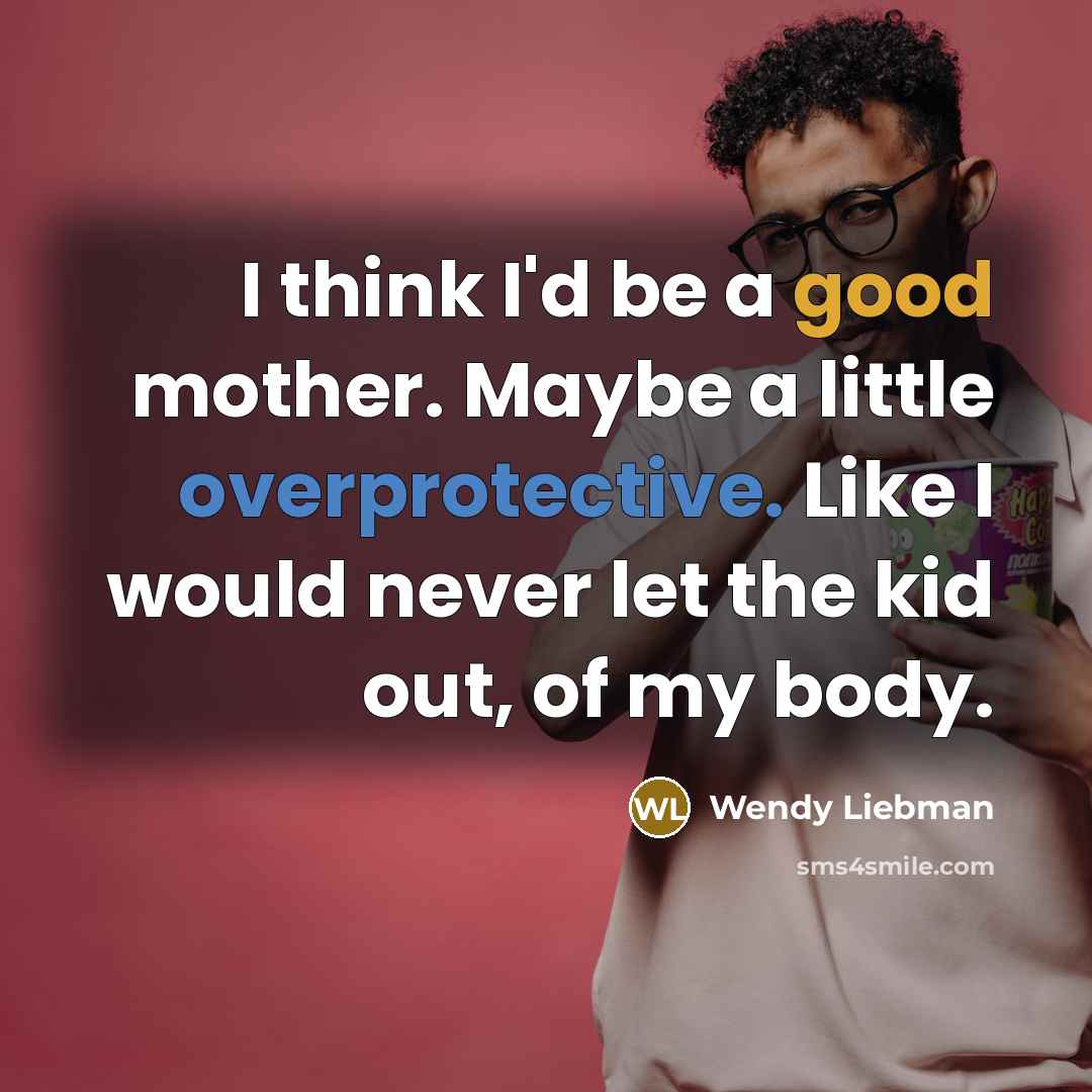 “I think I'd be a good mother. Maybe a little overprotective. Like I would never let the kid out, of my body.” quote by Wendy Liebman
