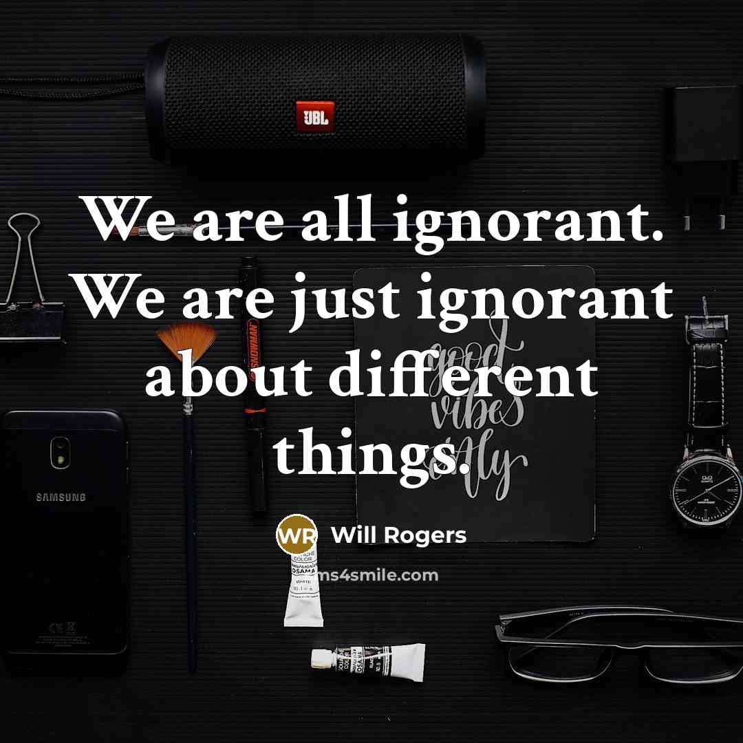 “We are all ignorant. We are just ignorant about different things.” quote by Will Rogers