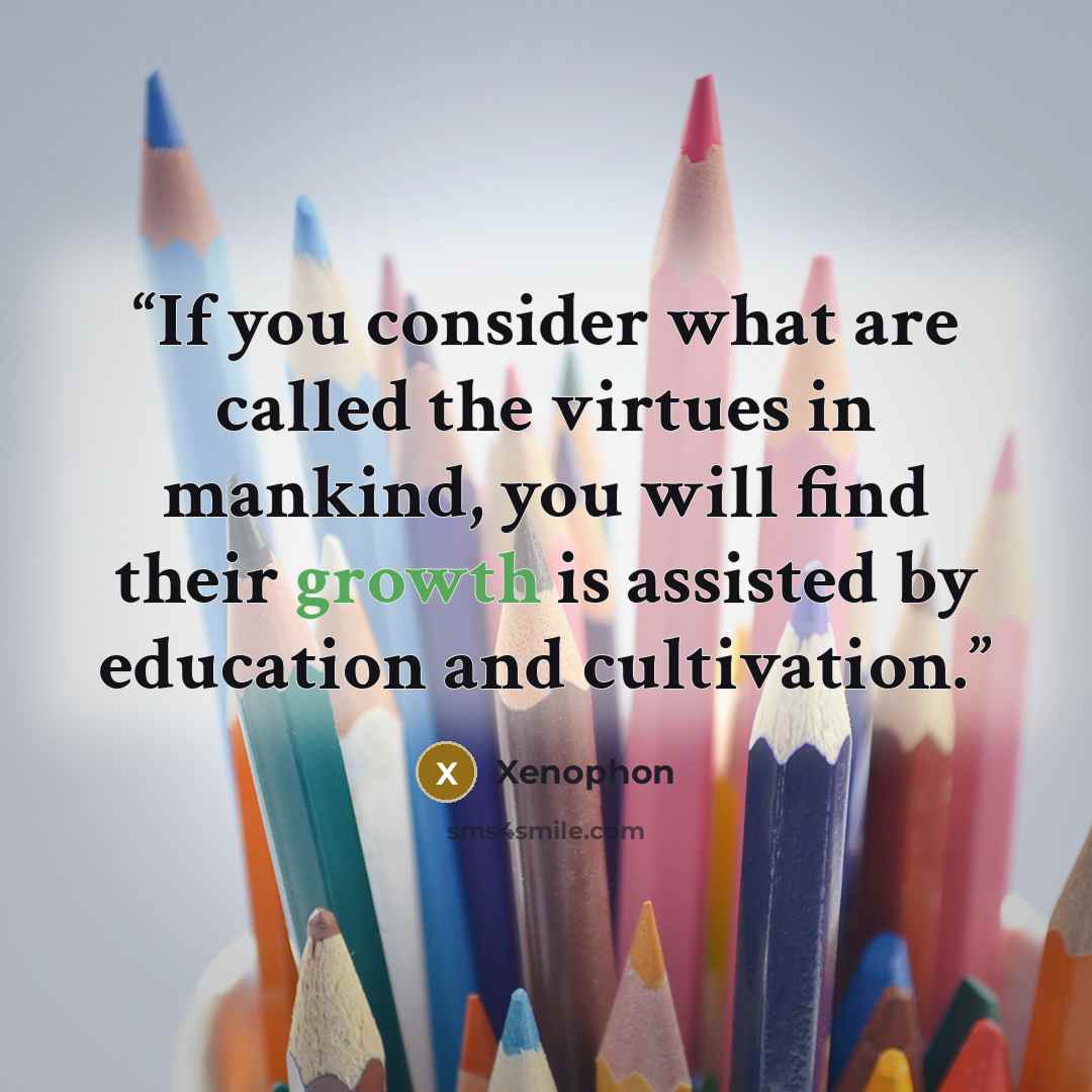 “If you consider what are called the virtues in mankind, you will find their growth is assisted by education and cultivation.” quote by Xenophon