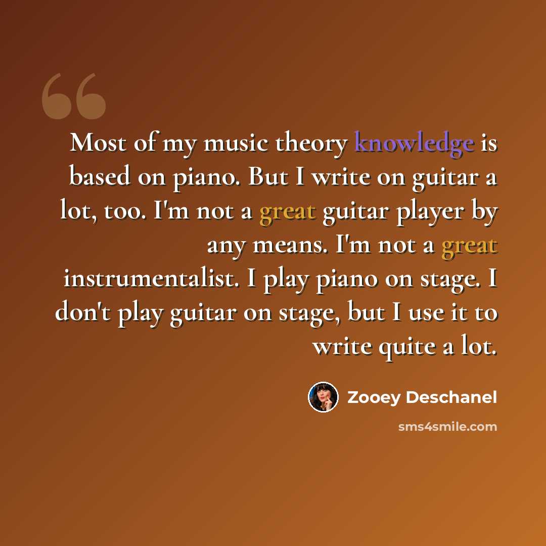 “Most of my music theory knowledge is based on piano. But I write on guitar a lot, too. I'm not a great guitar player by any means. I'm not a great instrumentalist. I play piano on stage. I don't play guitar on stage, but I use it to write quite a lot.” quote by Zooey Deschanel