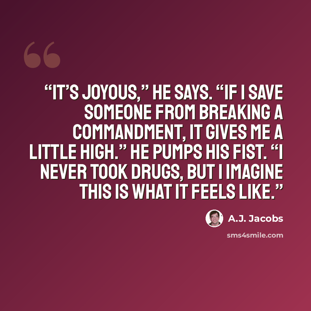 “It’s joyous,” he says. “If I save someone from breaking a commandment, it gives me a little high.” He pumps his fist. “I never took drugs, but I imagine this is what it feels like.” quote by A.J. Jacobs