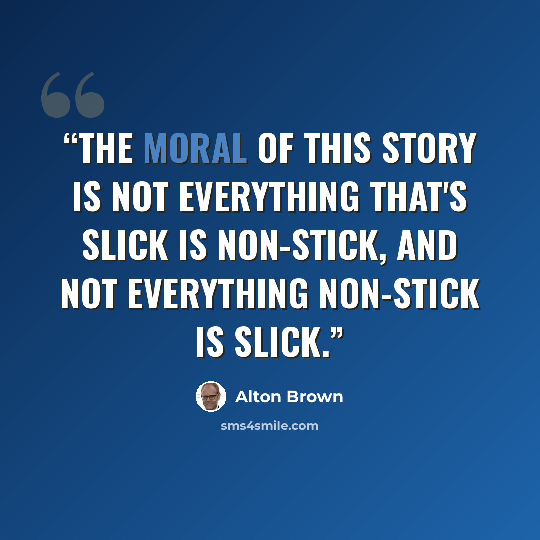 “The moral of this story is not everything that's slick is non-stick, and not everything non-stick is slick.” quote by Alton Brown