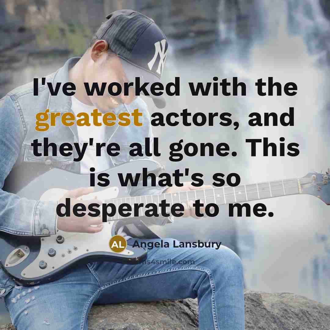 “I've worked with the greatest actors, and they're all gone. This is what's so desperate to me.” quote by Angela Lansbury