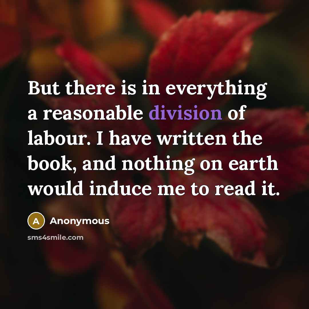“But there is in everything a reasonable division of labour. I have written the book, and nothing on earth would induce me to read it.” quote by Anonymous